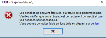 Fenêtre « JULIE – Y:\juliew\datas\ » : « Les données ne peuvent être lues, ouverture du logiciel impossible. Veuillez vérifier que votre réseau est correctement connecté et que vos données sont accessibles. Vous pouvez consulter l'aide en ligne Julie en cliquant sur ce lien. », bouton OK.